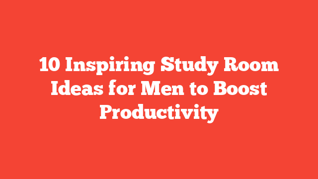 10 Inspiring Study Room Ideas for Men to Boost Productivity